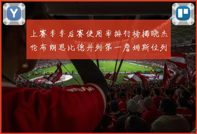 上赛季季后赛使用率排行榜揭晓杰伦布朗恩比德并列第一詹姆斯位列第九