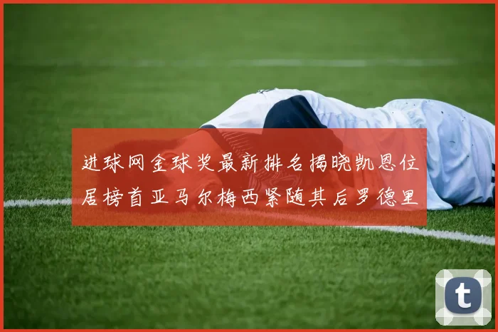 进球网金球奖最新排名揭晓凯恩位居榜首亚马尔梅西紧随其后罗德里位列第六